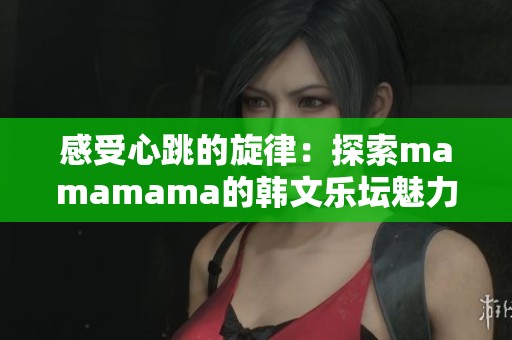 感受心跳的旋律：探索mamamama的韩文乐坛魅力