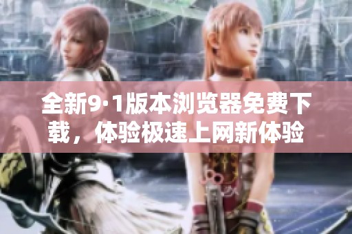 全新9·1版本浏览器免费下载，体验极速上网新体验