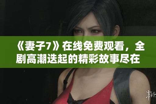 《妻子7》在线免费观看，全剧高潮迭起的精彩故事尽在其中
