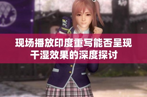 现场播放印度重写能否呈现干湿效果的深度探讨