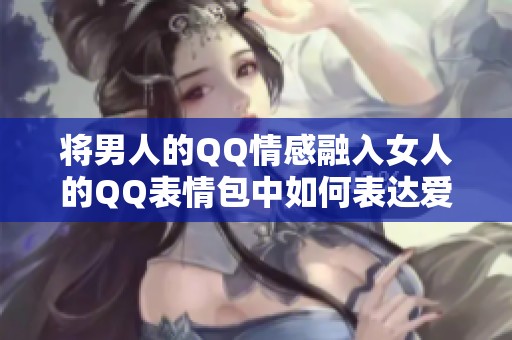 将男人的QQ情感融入女人的QQ表情包中如何表达爱意