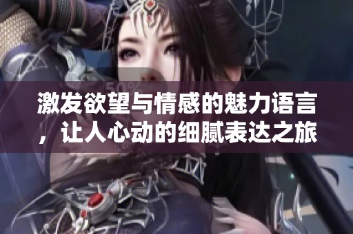激发欲望与情感的魅力语言，让人心动的细腻表达之旅