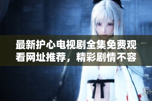 最新护心电视剧全集免费观看网址推荐，精彩剧情不容错过