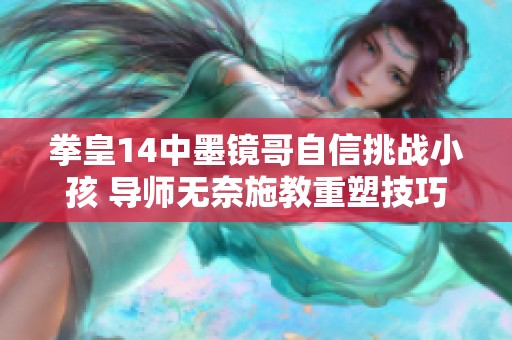 拳皇14中墨镜哥自信挑战小孩 导师无奈施教重塑技巧