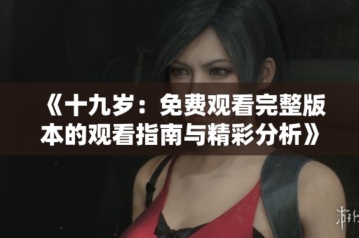 《十九岁：免费观看完整版本的观看指南与精彩分析》