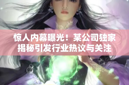惊人内幕曝光！某公司独家揭秘引发行业热议与关注