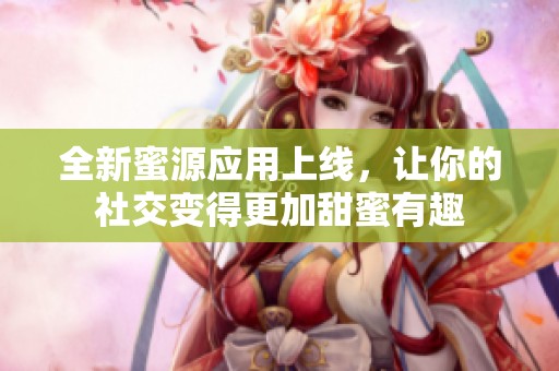 全新蜜源应用上线，让你的社交变得更加甜蜜有趣