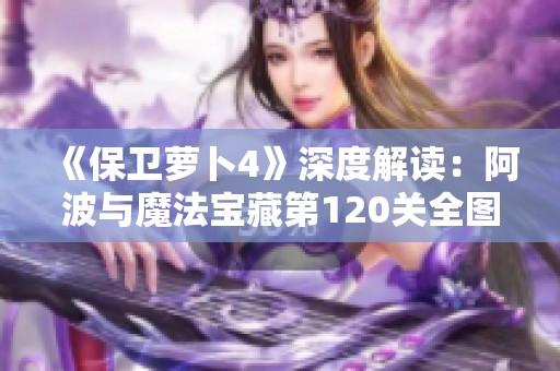 《保卫萝卜4》深度解读：阿波与魔法宝藏第120关全图文通关秘籍分享