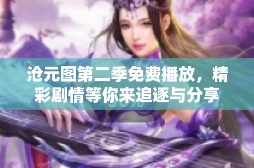 沧元图第二季免费播放，精彩剧情等你来追逐与分享