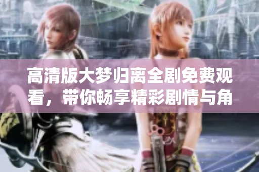 高清版大梦归离全剧免费观看，带你畅享精彩剧情与角色演绎