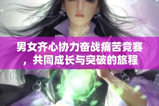 男女齐心协力奋战痛苦竞赛，共同成长与突破的旅程