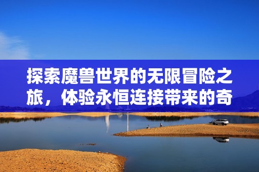 探索魔兽世界的无限冒险之旅，体验永恒连接带来的奇妙体验