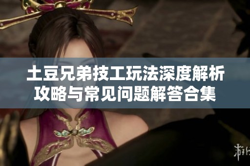 土豆兄弟技工玩法深度解析攻略与常见问题解答合集