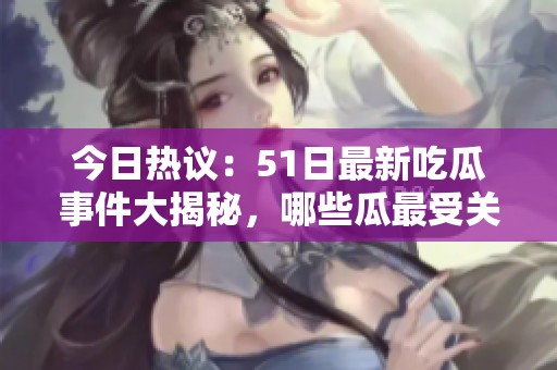 今日热议：51日最新吃瓜事件大揭秘，哪些瓜最受关注
