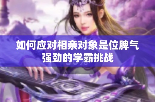 如何应对相亲对象是位脾气强劲的学霸挑战