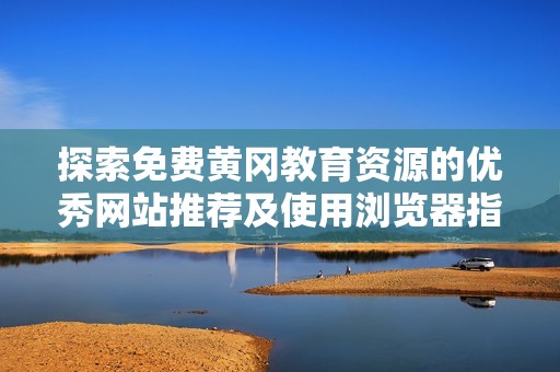 探索免费黄冈教育资源的优秀网站推荐及使用浏览器指南