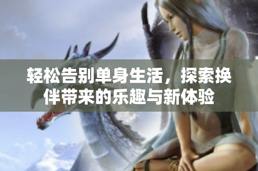 轻松告别单身生活，探索换伴带来的乐趣与新体验