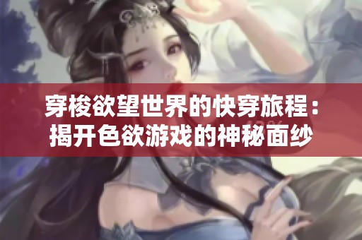 穿梭欲望世界的快穿旅程：揭开色欲游戏的神秘面纱