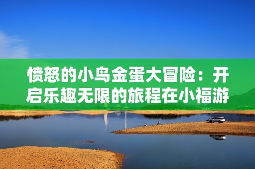 愤怒的小鸟金蛋大冒险：开启乐趣无限的旅程在小福游戏网