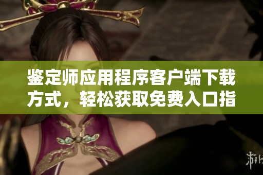 鉴定师应用程序客户端下载方式，轻松获取免费入口指导
