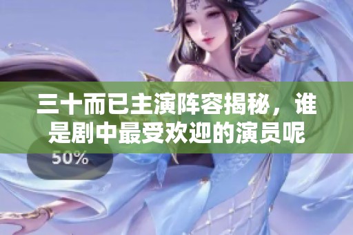 三十而已主演阵容揭秘，谁是剧中最受欢迎的演员呢
