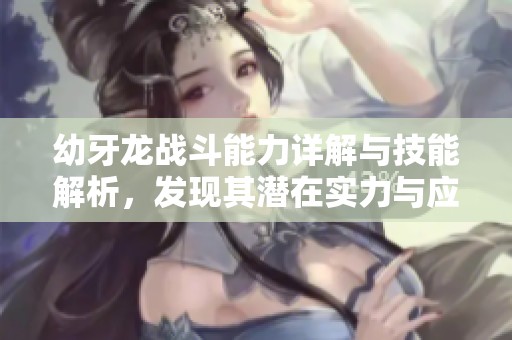 幼牙龙战斗能力详解与技能解析，发现其潜在实力与应用策略