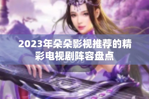 2023年朵朵影视推荐的精彩电视剧阵容盘点