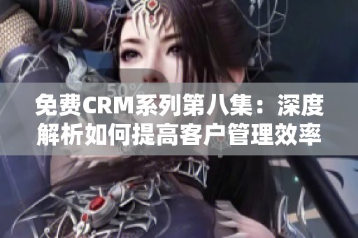 免费CRM系列第八集：深度解析如何提高客户管理效率