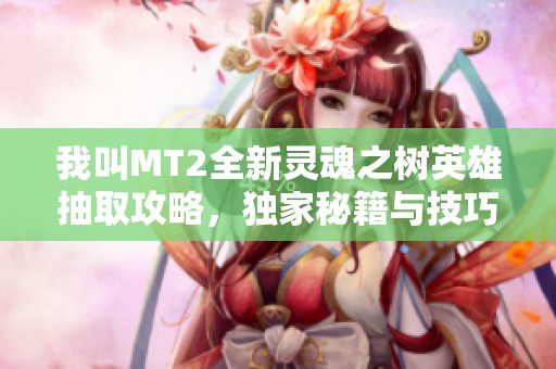 我叫MT2全新灵魂之树英雄抽取攻略，独家秘籍与技巧大揭秘