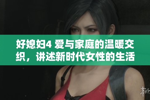 好媳妇4 爱与家庭的温暖交织，讲述新时代女性的生活故事