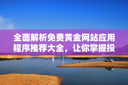 全面解析免费黄金网站应用程序推荐大全，让你掌握投资机会