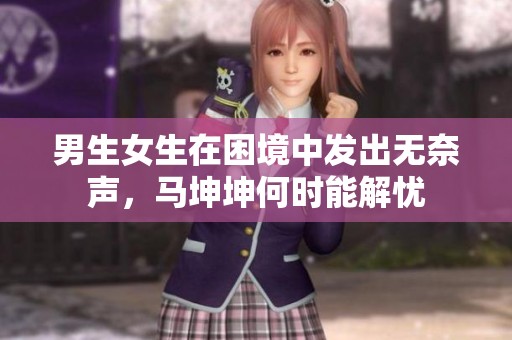 男生女生在困境中发出无奈声，马坤坤何时能解忧