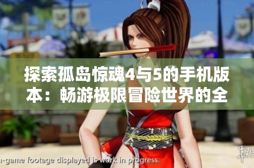 探索孤岛惊魂4与5的手机版本：畅游极限冒险世界的全新体验