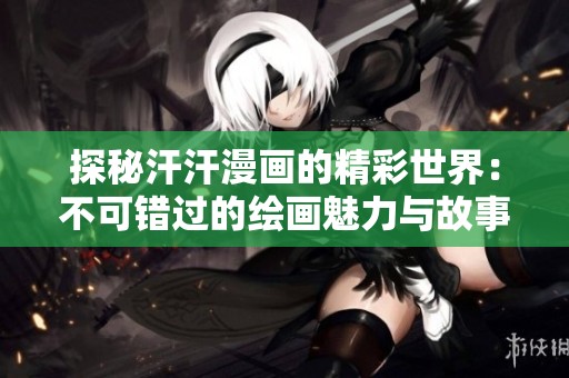探秘汗汗漫画的精彩世界：不可错过的绘画魅力与故事体验