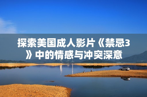 探索美国成人影片《禁忌3》中的情感与冲突深意