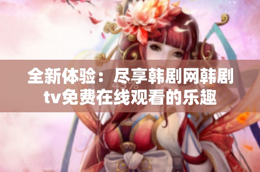全新体验：尽享韩剧网韩剧tv免费在线观看的乐趣