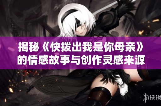 揭秘《快拨出我是你母亲》的情感故事与创作灵感来源