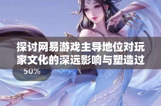 探讨网易游戏主导地位对玩家文化的深远影响与塑造过程