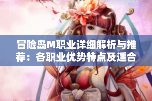 冒险岛M职业详细解析与推荐：各职业优势特点及适合玩家群体全面指南