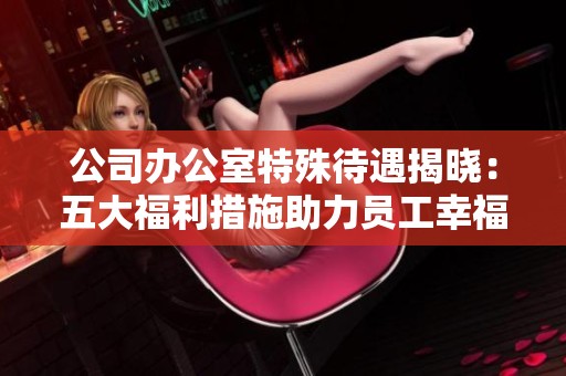 公司办公室特殊待遇揭晓：五大福利措施助力员工幸福感提升