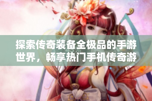 探索传奇装备全极品的手游世界，畅享热门手机传奇游戏排行榜推荐