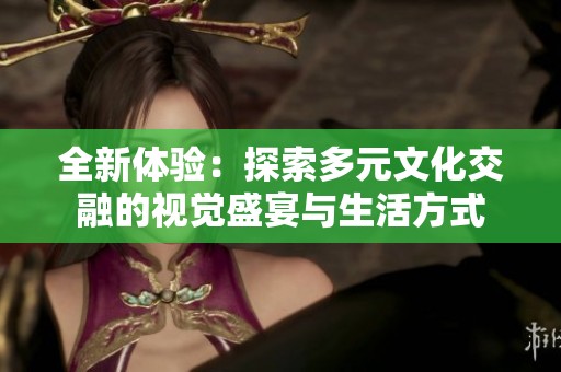 全新体验：探索多元文化交融的视觉盛宴与生活方式