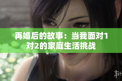 再婚后的故事：当我面对1对2的家庭生活挑战