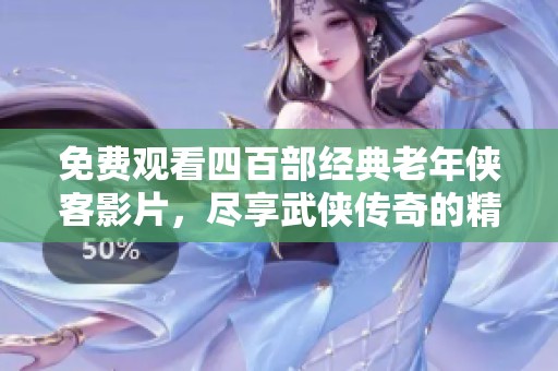 免费观看四百部经典老年侠客影片，尽享武侠传奇的精彩时刻