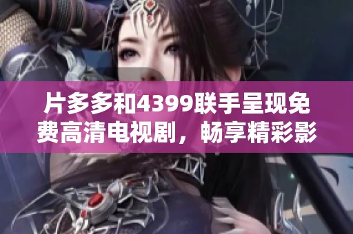 片多多和4399联手呈现免费高清电视剧，畅享精彩影视剧盛宴