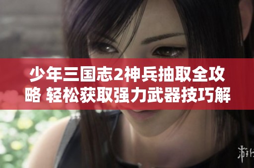 少年三国志2神兵抽取全攻略 轻松获取强力武器技巧解析