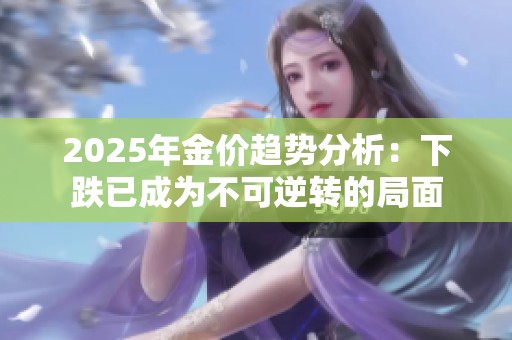 2025年金价趋势分析：下跌已成为不可逆转的局面
