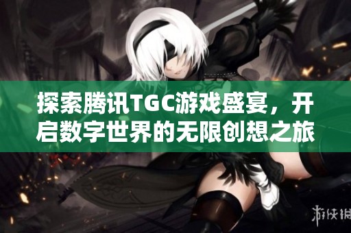 探索腾讯TGC游戏盛宴，开启数字世界的无限创想之旅