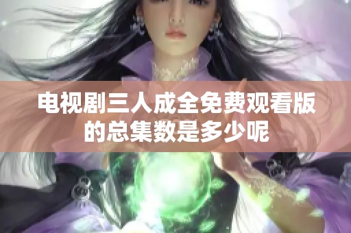 电视剧三人成全免费观看版的总集数是多少呢