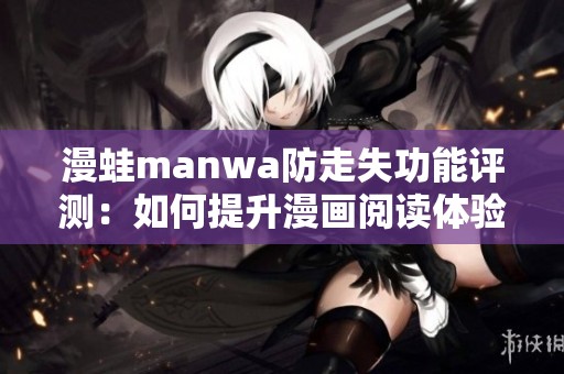 漫蛙manwa防走失功能评测：如何提升漫画阅读体验与安全性